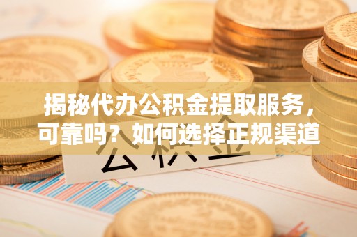 唐山揭秘代办公积金提取服务，可靠吗？如何选择正规渠道？