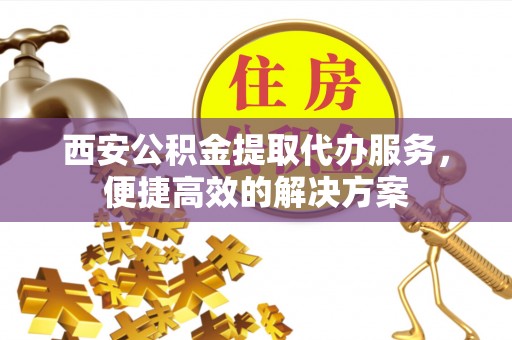 唐山西安公积金提取代办服务，便捷高效的解决方案