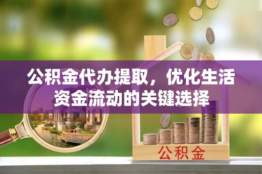 唐山公积金代办提取，优化生活资金流动的关键选择