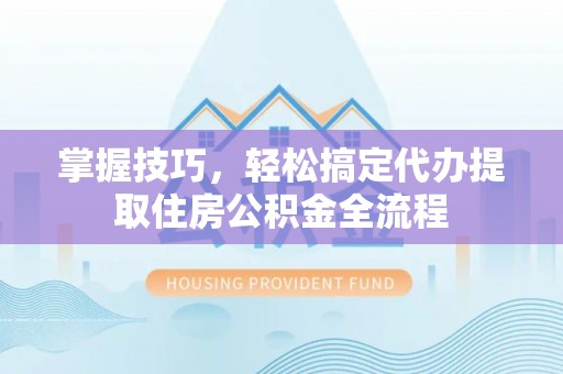 唐山掌握技巧，轻松搞定代办提取住房公积金全流程