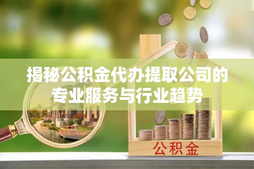 唐山揭秘公积金代办提取公司的专业服务与行业趋势