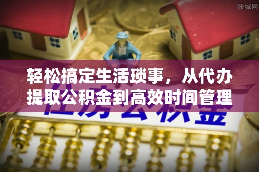 唐山轻松搞定生活琐事，从代办提取公积金到高效时间管理