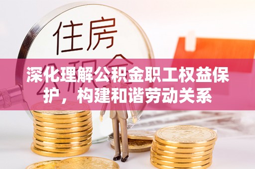 唐山深化理解公积金职工权益保护，构建和谐劳动关系
