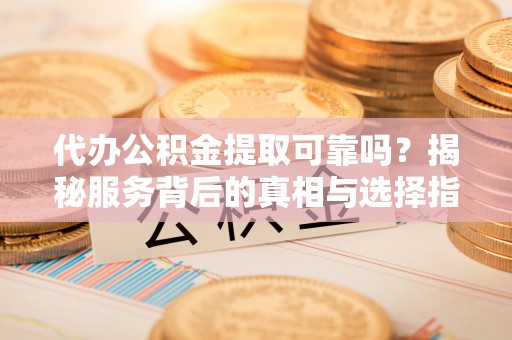 唐山代办公积金提取可靠吗？揭秘服务背后的真相与选择指南