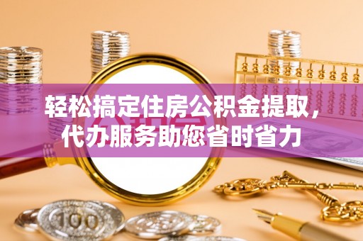 唐山轻松搞定住房公积金提取，代办服务助您省时省力