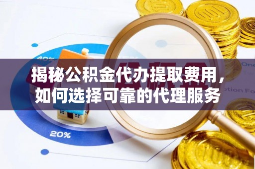 唐山揭秘公积金代办提取费用，如何选择可靠的代理服务