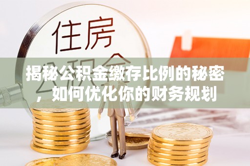 唐山揭秘公积金缴存比例的秘密，如何优化你的财务规划