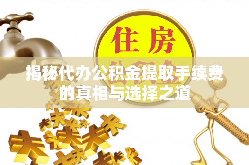 唐山揭秘代办公积金提取手续费的真相与选择之道