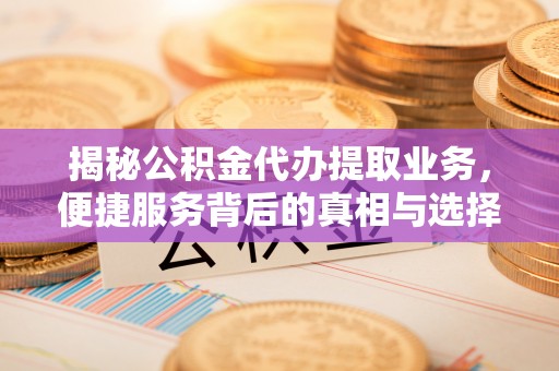 唐山揭秘公积金代办提取业务，便捷服务背后的真相与选择