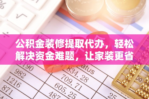 唐山公积金装修提取代办，轻松解决资金难题，让家装更省心