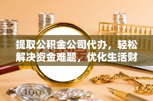 唐山提取公积金公司代办，轻松解决资金难题，优化生活财务管理
