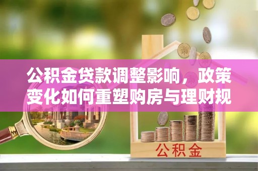 唐山公积金贷款调整影响，政策变化如何重塑购房与理财规划