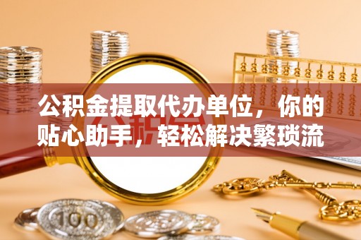 唐山公积金提取代办单位，你的贴心助手，轻松解决繁琐流程
