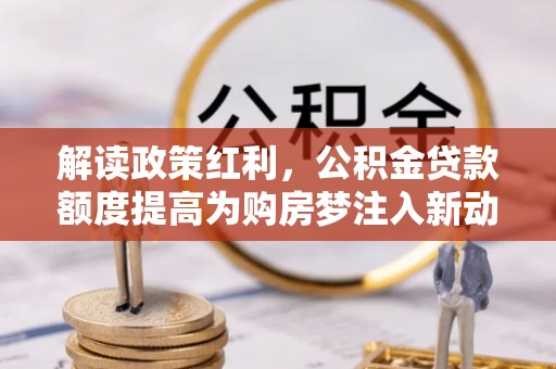 唐山解读政策红利，公积金贷款额度提高为购房梦注入新动力