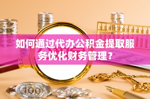 唐山如何通过代办公积金提取服务优化财务管理？