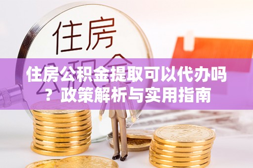 唐山住房公积金提取可以代办吗？政策解析与实用指南