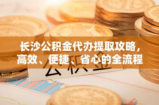 唐山长沙公积金代办提取攻略，高效、便捷、省心的全流程解析