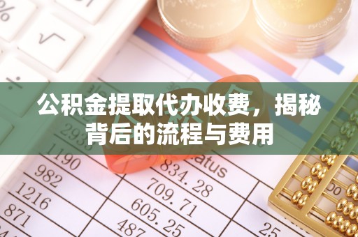 唐山公积金提取代办收费，揭秘背后的流程与费用