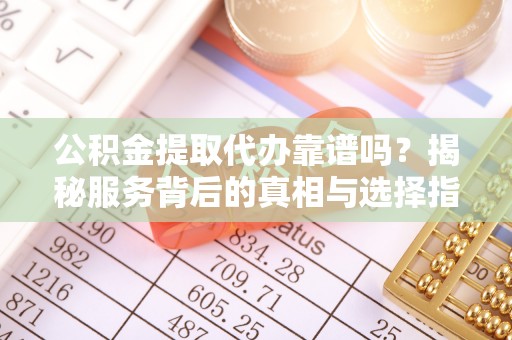 唐山公积金提取代办靠谱吗？揭秘服务背后的真相与选择指南