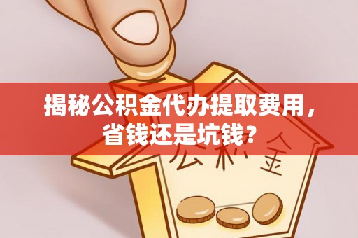 唐山揭秘公积金代办提取费用，省钱还是坑钱？