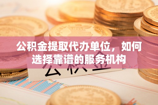 唐山公积金提取代办单位，如何选择靠谱的服务机构