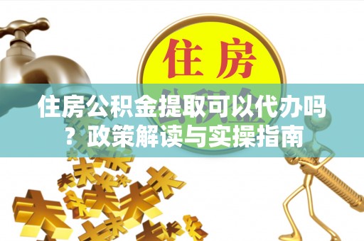 唐山住房公积金提取可以代办吗？政策解读与实操指南