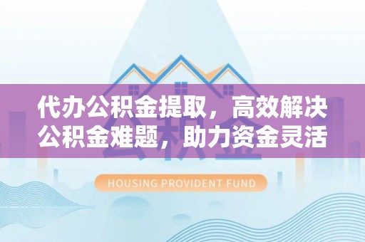 唐山代办公积金提取，高效解决公积金难题，助力资金灵活使用
