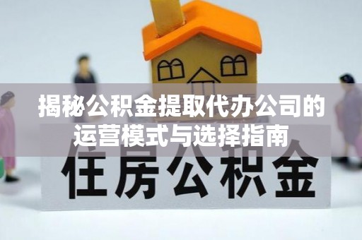 唐山揭秘公积金提取代办公司的运营模式与选择指南