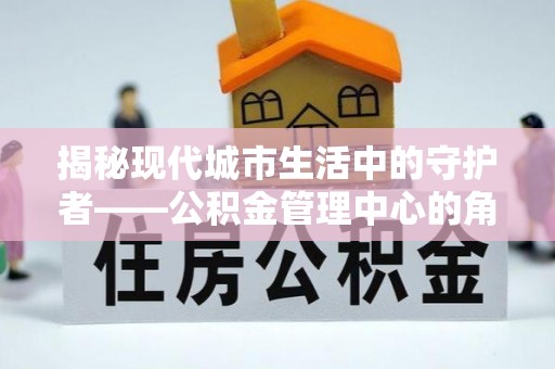 唐山揭秘现代城市生活中的守护者——公积金管理中心的角色与价值