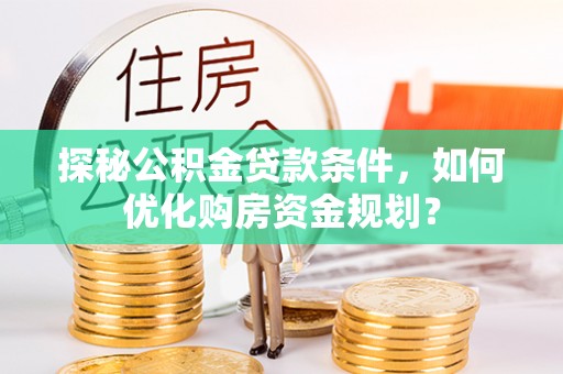 唐山探秘公积金贷款条件，如何优化购房资金规划？