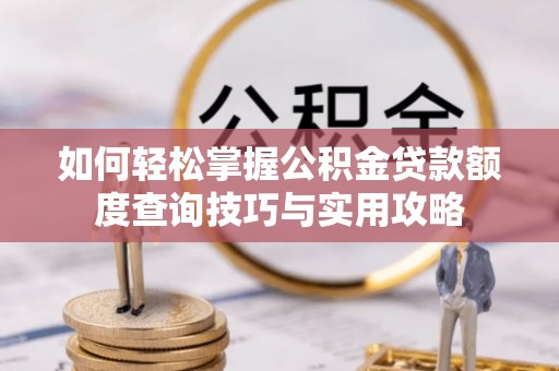 唐山如何轻松掌握公积金贷款额度查询技巧与实用攻略