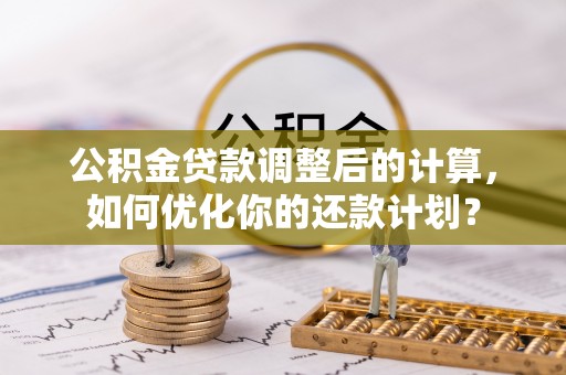 唐山公积金贷款调整后的计算，如何优化你的还款计划？
