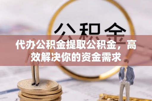 唐山代办公积金提取公积金，高效解决你的资金需求