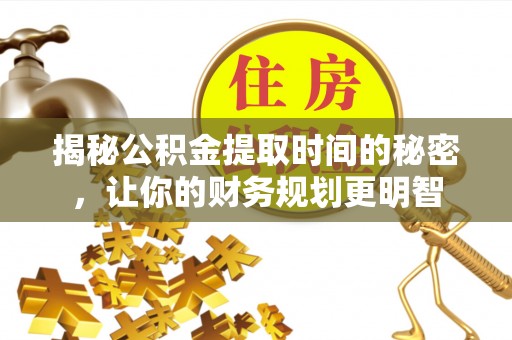 唐山揭秘公积金提取时间的秘密，让你的财务规划更明智
