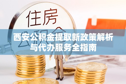 唐山西安公积金提取新政策解析与代办服务全指南