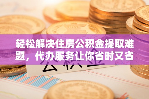 唐山轻松解决住房公积金提取难题，代办服务让你省时又省心
