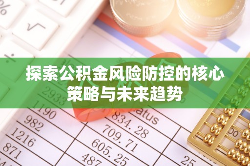 唐山探索公积金风险防控的核心策略与未来趋势