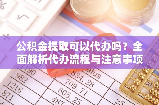 唐山公积金提取可以代办吗？全面解析代办流程与注意事项